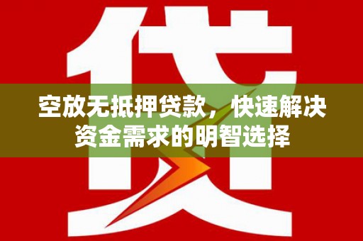 商南空放无抵押贷款，快速解决资金需求的明智选择