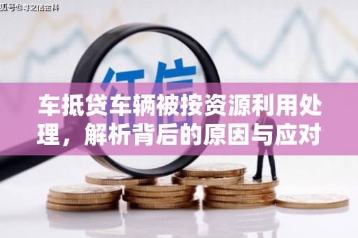 沭阳车抵贷车辆被按资源利用处理，解析背后的原因与应对策略
