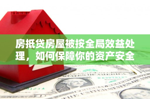杨梅房抵贷房屋被按全局效益处理，如何保障你的资产安全？