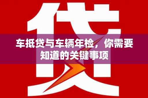 防城车抵贷与车辆年检，你需要知道的关键事项