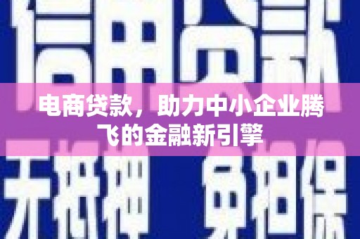 临夏电商贷款，助力中小企业腾飞的金融新引擎