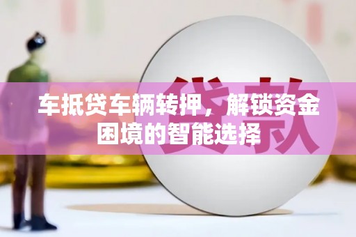 新屋车抵贷车辆转押，解锁资金困境的智能选择