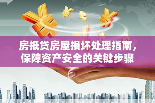 开远房抵贷房屋损坏处理指南，保障资产安全的关键步骤