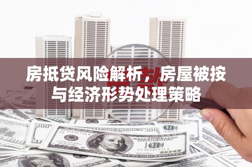 拜泉房抵贷风险解析，房屋被按与经济形势处理策略