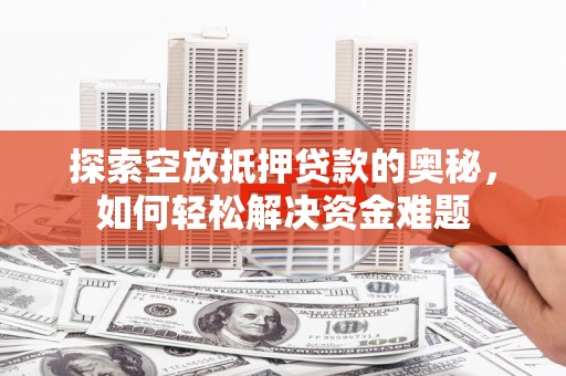 满城探索空放抵押贷款的奥秘，如何轻松解决资金难题