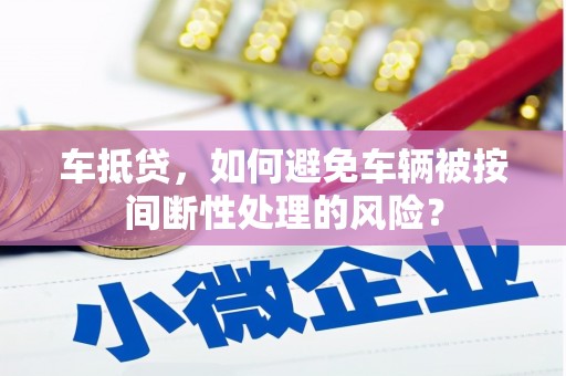 仪征车抵贷，如何避免车辆被按间断性处理的风险？