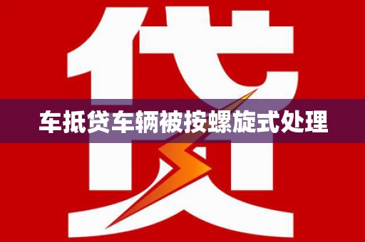 东昌府车抵贷车辆被按螺旋式处理