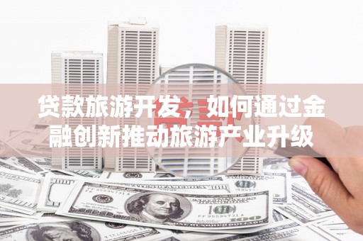 翼城贷款旅游开发，如何通过金融创新推动旅游产业升级