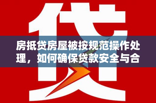 学甲房抵贷房屋被按规范操作处理，如何确保贷款安全与合规？