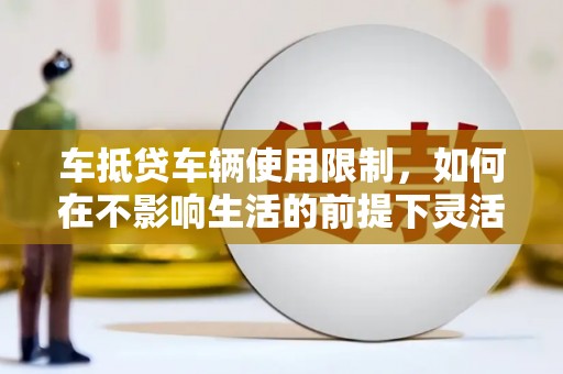 麻栗坡车抵贷车辆使用限制，如何在不影响生活的前提下灵活贷款？