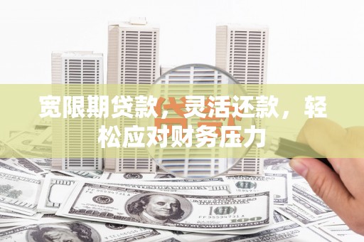 环县宽限期贷款，灵活还款，轻松应对财务压力