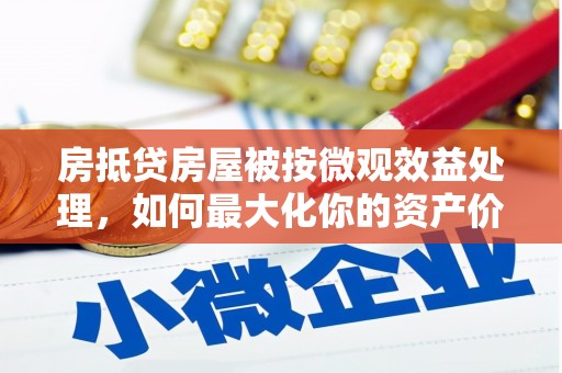 陇西房抵贷房屋被按微观效益处理，如何最大化你的资产价值？