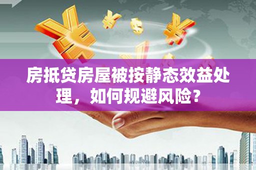 桂平房抵贷房屋被按静态效益处理，如何规避风险？