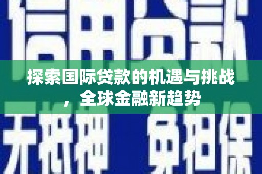 太子河探索国际贷款的机遇与挑战，全球金融新趋势