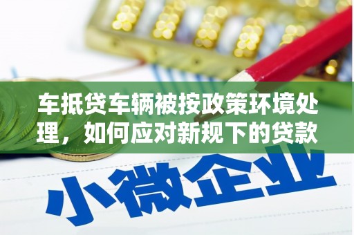 荃湾车抵贷车辆被按政策环境处理，如何应对新规下的贷款挑战？