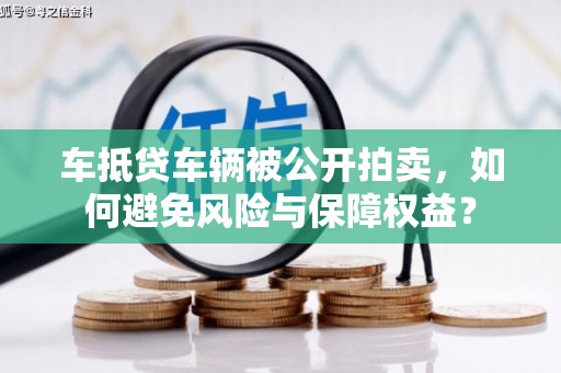 汝南车抵贷车辆被公开拍卖，如何避免风险与保障权益？