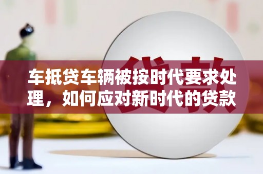 华安车抵贷车辆被按时代要求处理，如何应对新时代的贷款挑战？